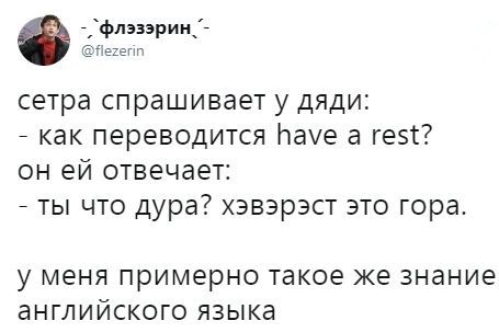 `флэзэрин_- @flezerin сетра спрашивает у дяди: как переводится have а rest? он отвечает: ты что дура? хэвэрэст это гора. у меня примерно такое же знание английского языка