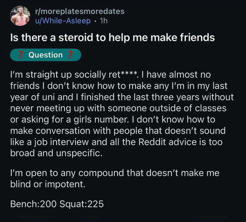 Is there а steroid to help make friends Question straight up socially have almost no friends don’t know how to make any in my last year of uni and finished the last three years without never meeting u