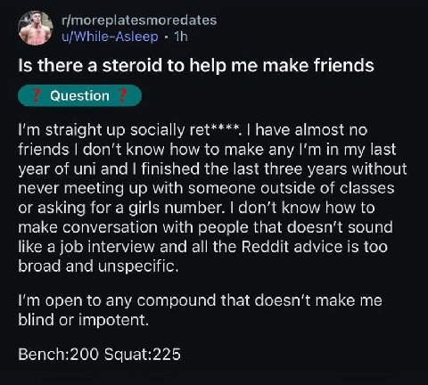 Is there а steroid to help make friends Question straight up socially have almost no friends don’t know how to make any in my last year of uni and finished the last three years without never meeting u