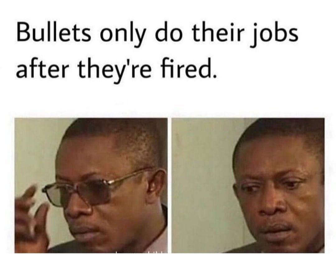 Bullets only their jobs after they're fired.