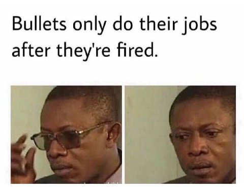 Bullets only their jobs after they're fired.