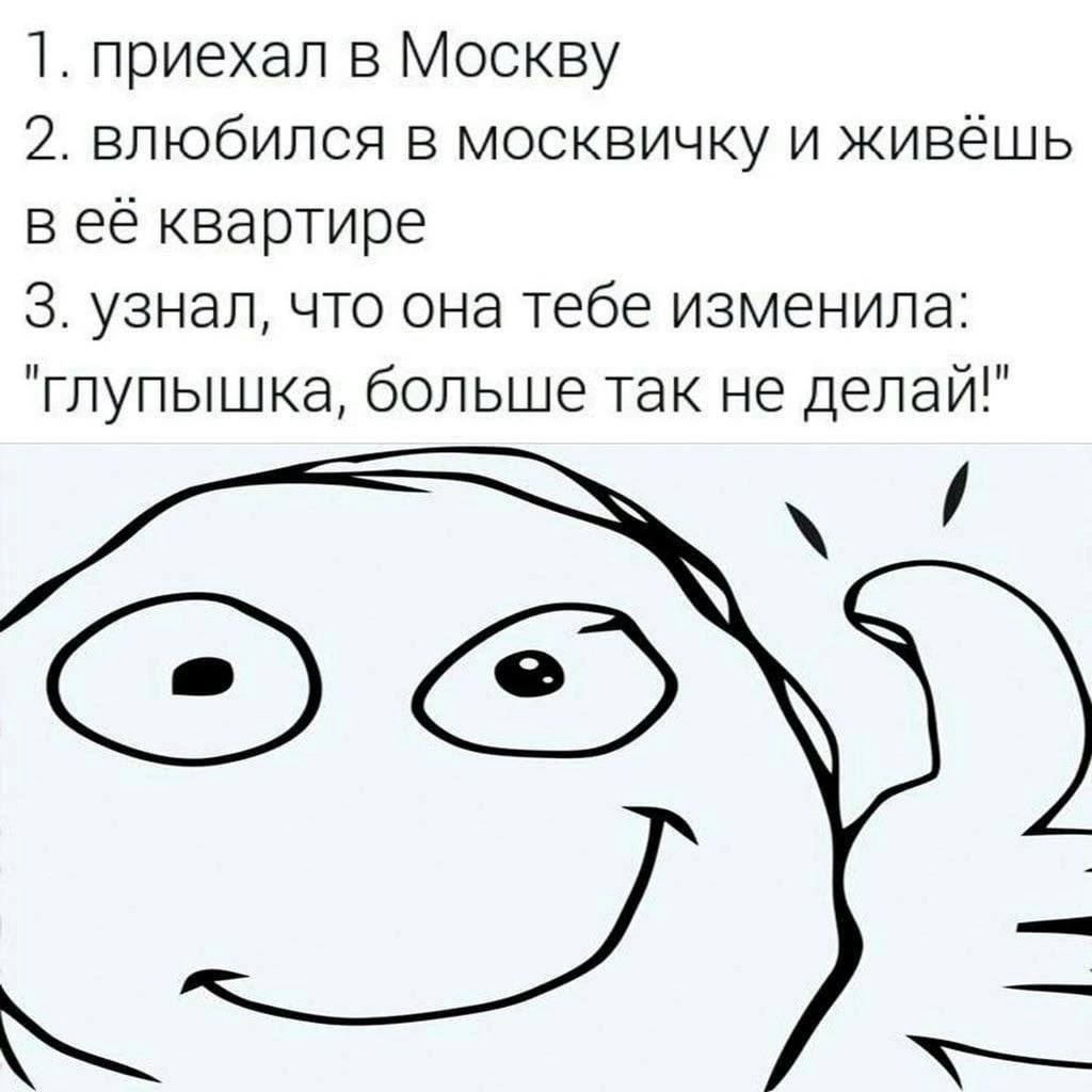 1. приехал в Москву 2. влюбился в москвичку и живёшь в её квартире 3. узнал, что она тебе изменила: "глупышка, больше так не делай!"