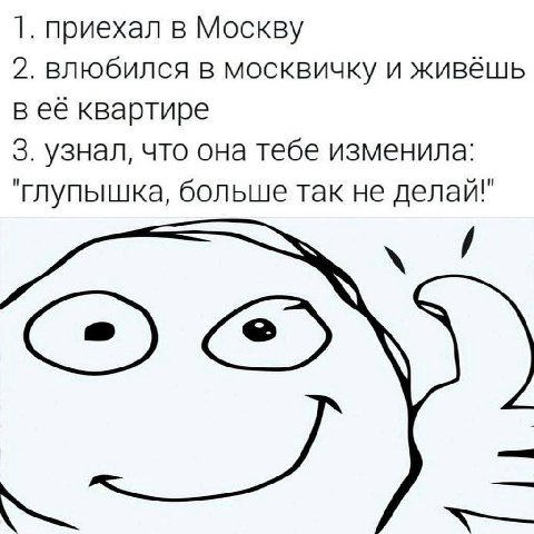 1. приехал в Москву 2. влюбился в москвичку и живёшь в её квартире 3. узнал, что она тебе изменила: "глупышка, больше так не делай!"