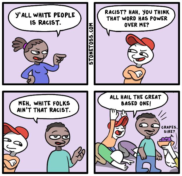 RACIST? HAH, YOU THINK YALL WHITE PEOPLE THAT WORD HAS POWER 3 ALL HAIL THE GREAT MEH, WHITE FOLKS BASED ONE! AIN'T THAT RACIST. IN'T THAT RACIST GRAPES, SIRE?