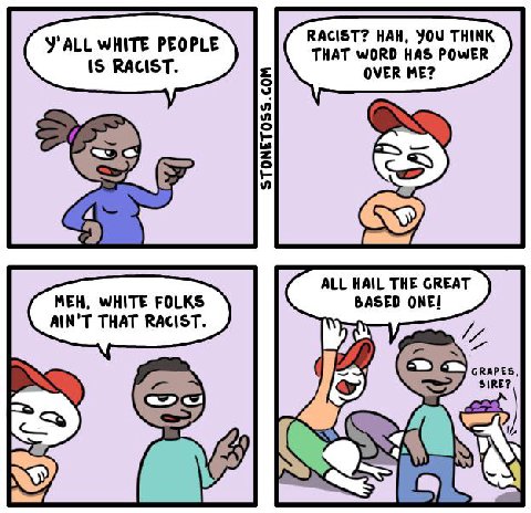 RACIST? HAH, YOU THINK YALL WHITE PEOPLE THAT WORD HAS POWER 3 ALL HAIL THE GREAT MEH, WHITE FOLKS BASED ONE! AIN'T THAT RACIST. IN'T THAT RACIST GRAPES, SIRE?