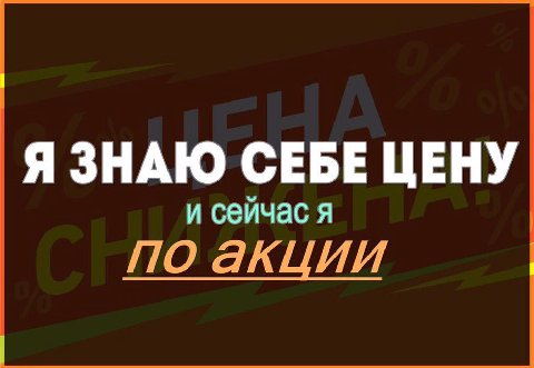 Я ЗНАЮ СЕБЕ ЦЕНУ и сеичас я ПО акции