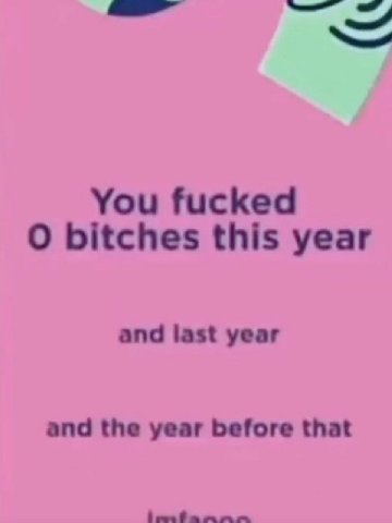 You fucked О bitches this year and last year and the year before that