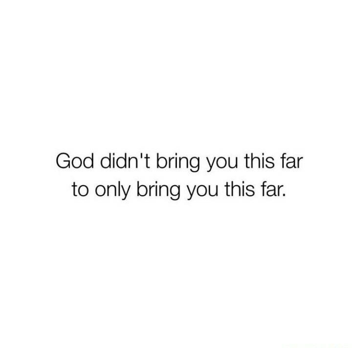 God didn't bring you this far to only bring you this far.