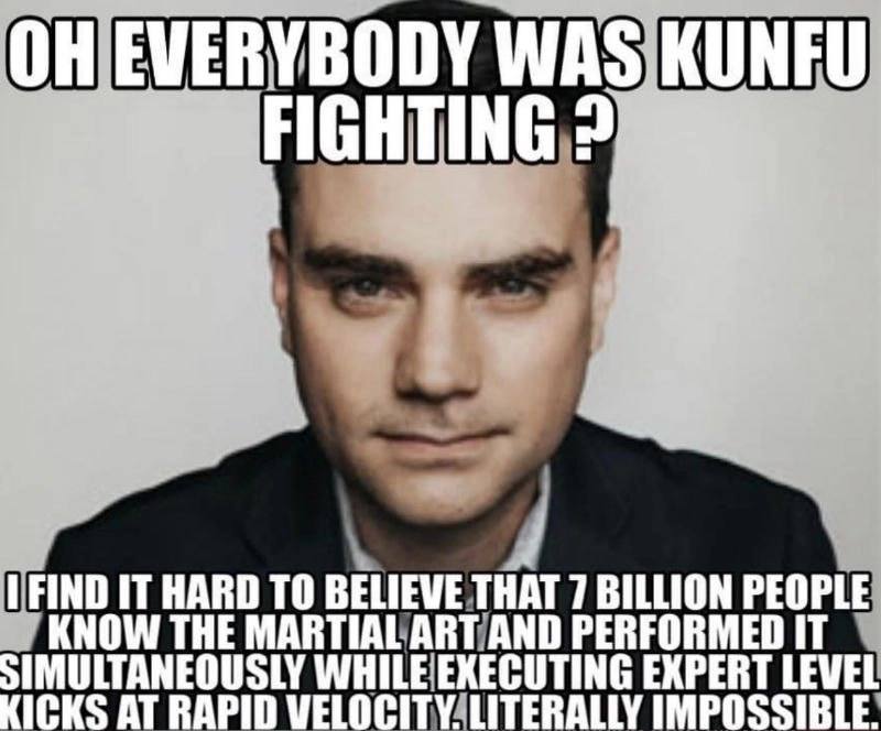 EVERYBODY WAS KUNFU FIGHTING 1 FIND IT HARD ТО BELIEVE THAT 7 BILLION PEOPLE KNOW THE MARTIAL ART AND PERFORMED IT SIMULTANEOUSLY WHILE EXECUTING EXPERT LEVEL KICKS AT RAPID LITERALLY IMPOSSIBLE.