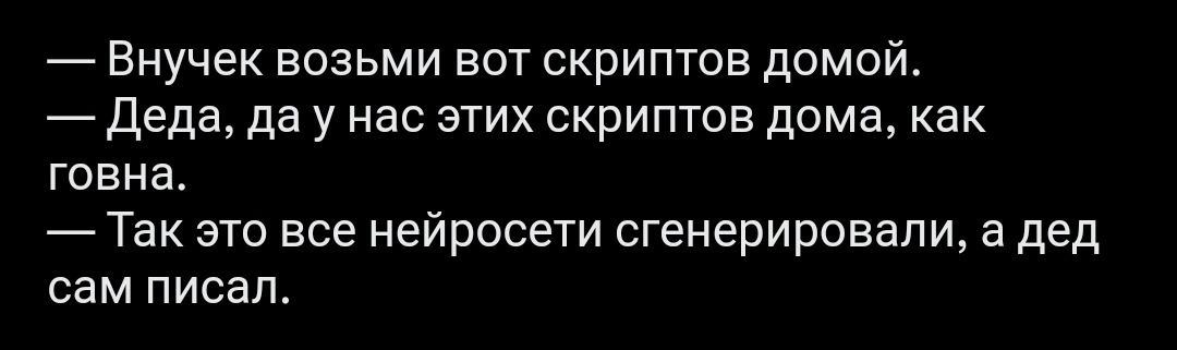 Внучек возьми вот скриптов домой. Деда, нас этих скриптов дома, как говна. Так это все нейросети сгенерировали, а дед сам писал.