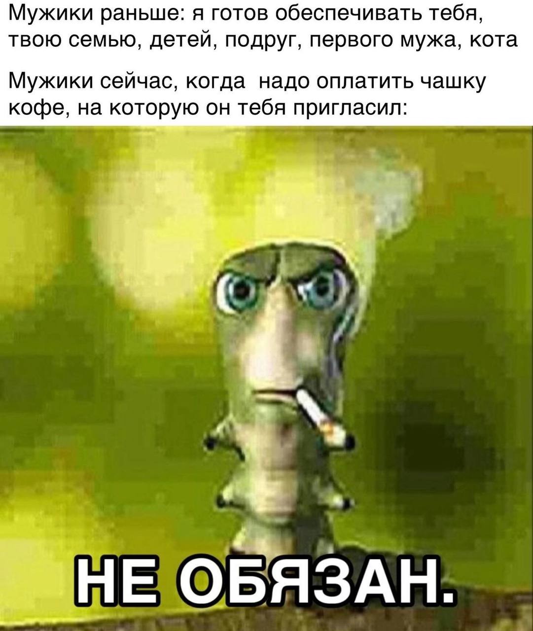 Мужики раньше: я готов обеспечивать тебя, твою семью, детей, подруг, первого мужа, кота Мужики сейчас, когда надо оплатить чашку кофе, на которую он тебя пригласил: НЕХОБЯЗАН: