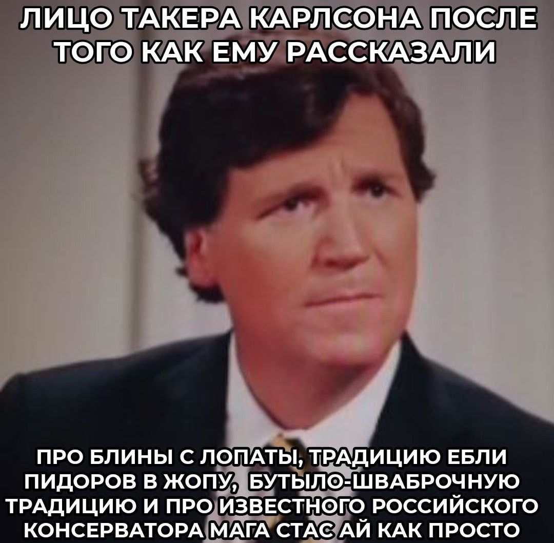 ЛИЦО ТАКЕРА КАРЛСОНА ПОСЛЕ ТОГО КАК ЕМУ РАССКАЗАЛИ ПРО БЛИНЫ С ЛОПАТЫ, ТРАДИЦИЮ ЕБЛИ ПИДОРОВ В ЖОПУ, БУТЫЛО-ШВАБРОЧНУЮ ТРАДИЦИЮ И ПРО ИЗВЕСТНОГО РОССИЙСКОГО КОНСЕРВАТОРА МАГА СТАС КАК ПРОСТО