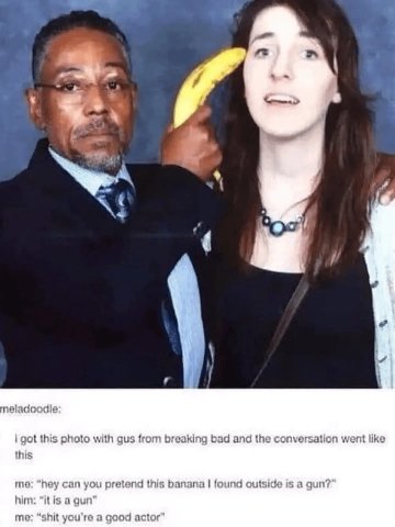 в A i 4 neladoodle i got this photo with gus from breaking bad and the conversation went like this me: “hey can you pretend this banana found outside 1$ a дип? him: “itis a gun’ me: “shit you're a goo