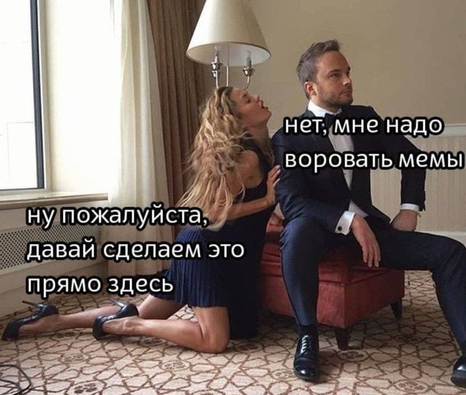 A нет, мне надо ‘воровать мемы ну пожалуйста. давай сделаем это прямо здесь