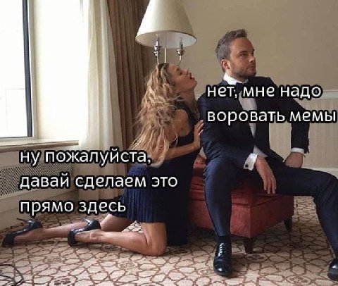 A нет, мне надо ‘воровать мемы ну пожалуйста. давай сделаем это прямо здесь