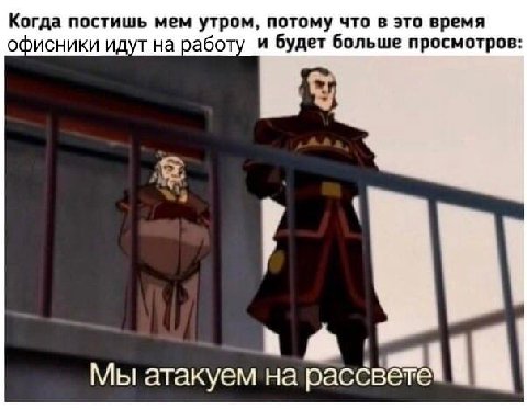 Когда постишь мем утром, потому что в это время офисники идут на работу и будет больше просмотров: Мы атакуем на