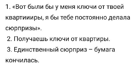 1. «Вот были бы у меня ключи от твоей квартиииры, я бы тебе постоянно делала сюрпризы». 2. Получаешь ключи от квартиры. 3. Единственный сюрприз бумага кончилась.
