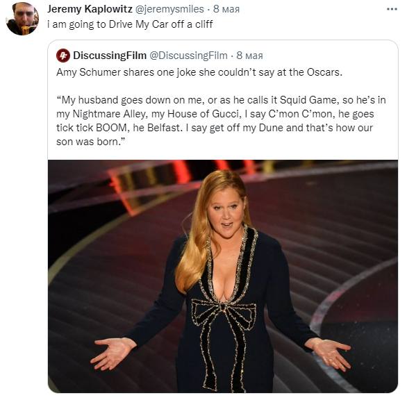 Jeremy Kaplowitz @jeremysmiles 8 мая Гат going to Drive My Car off а cliff DiscussingFilm @DiscussingFilm 8 мая Amy Schumer shares one joke she couldn’t say at the Oscars. “My husband goes down on me,