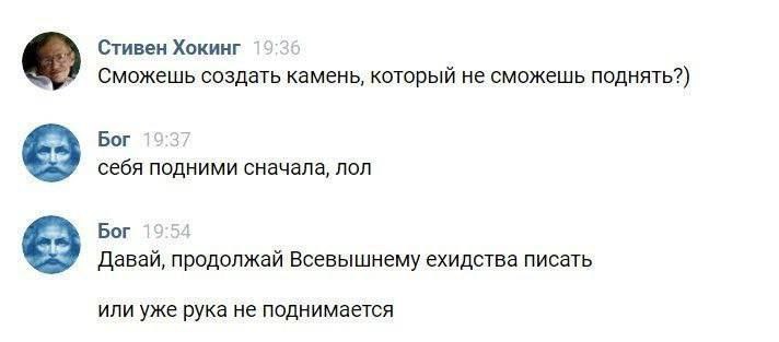 Стивен Хокинг Сможешь создать камень, который не сможешь поднять?) Бог себя подними сначала, лол Бог Давай, продолжай Всевышнему ехидства писать или уже рука не поднимается