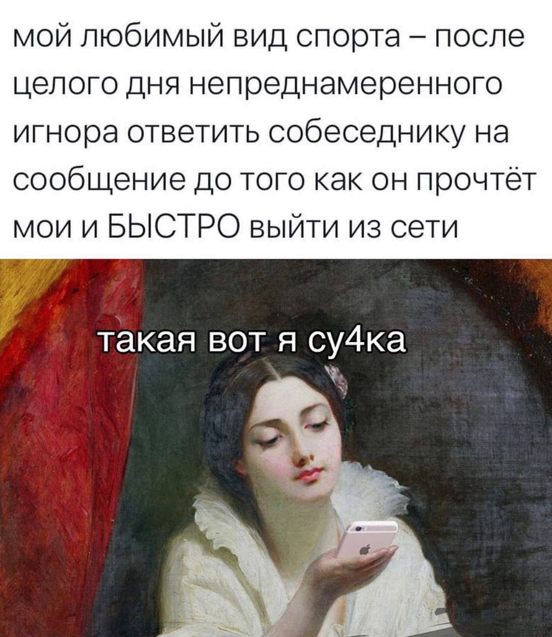 мой любимый вид спорта после целого дня непреднамеренного игнора ответить собеседнику на сообщение до того как он прочтёт мои и БЫСТРО выйти из сети такая BOT я су4ка Я