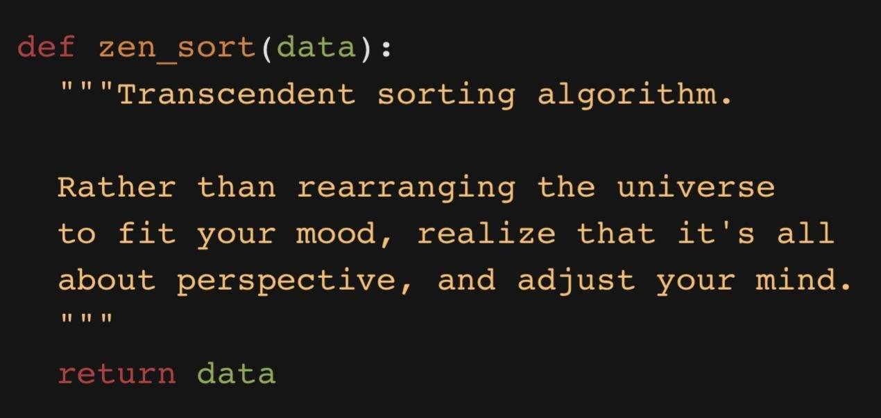 def zen sort(data): Transcendent sorting algorithm. Rather than rearranging the universe to fit your mood, realize that it's all about perspective, and adjust your mind. иии return data