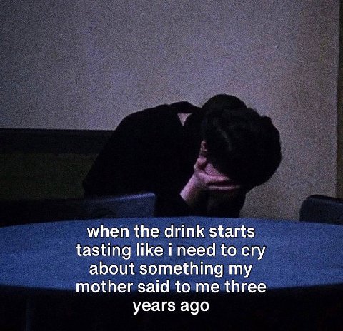 when the drink starts tasting like i need to cry about something my mother said to me three years ago