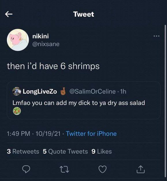 Tweet nikini @nixsane then have 6 shrimps LongLiveZo 3 @SalimOrCeline Lmfao you can add my dick to dry ass salad 1:49 10/19/21 Twitter for iPhone 3 Retweets 5 Quote Tweets 9 Likes о