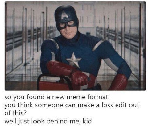 so you found а new meme format. you think someone can make a loss edit out of this? well just look behind me, kid