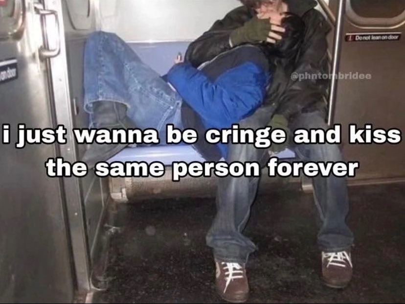 just wanna be cringe and kiss the same person forever