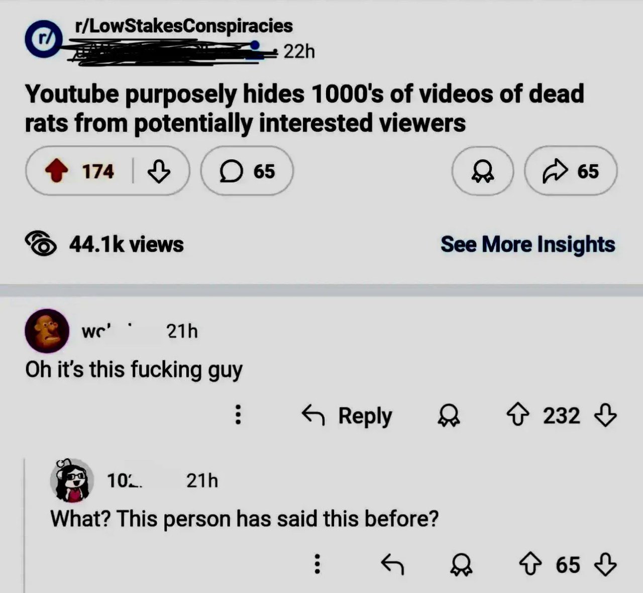 r/LowStakesConspiracies Youtube purposely hides of videos of dead rats from potentially interested viewers О 65 а 65 views See More Insights we’ it's this fucking guy Веру «4232 3 В 10.. What? This pe