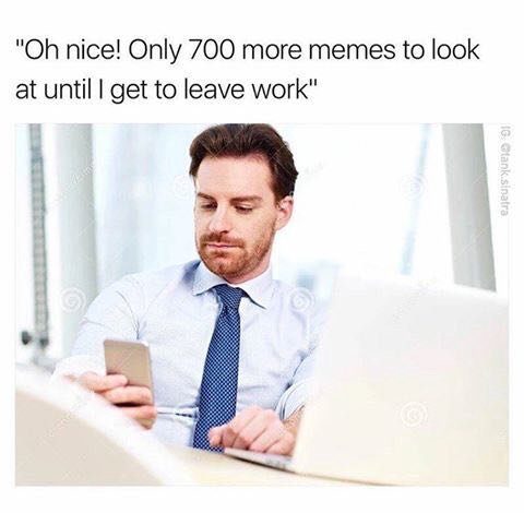 nice! Only 700 more memes {о look at until get to leave work"