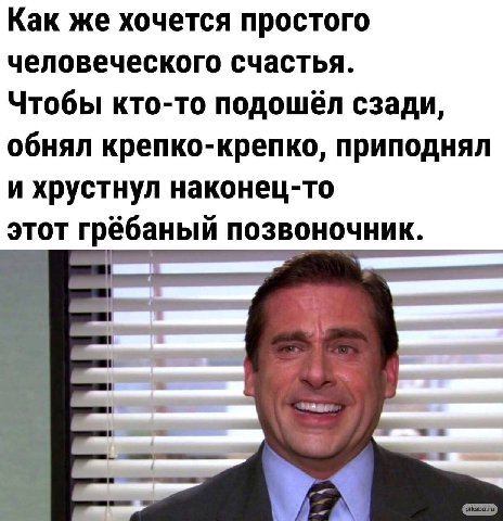 Как же хочется простого человеческого счастья. Чтобы кто-то подошёл сзади, обнял крепко-крепко, приподнял и хрустнул наконец-то этот грёбаный позвоночник.