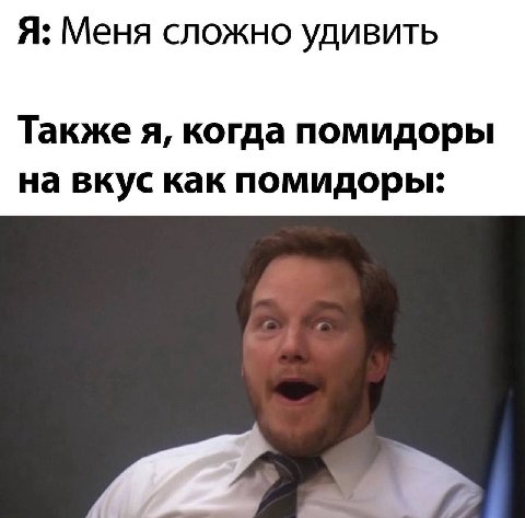 Я: Меня сложно удивить Также я, когда помидоры на вкус как помидоры: