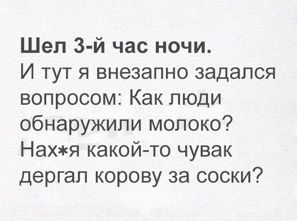 Шел час ночи. И тут я внезапно задался вопросом: Как люди обнаружили молоко? Нахжя какой-то чувак дергал корову за соски?