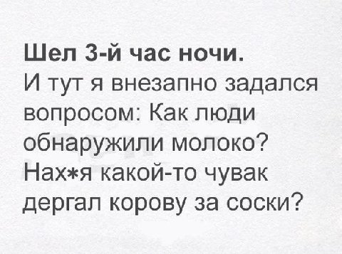 Шел час ночи. И тут я внезапно задался вопросом: Как люди обнаружили молоко? Нахжя какой-то чувак дергал корову за соски?