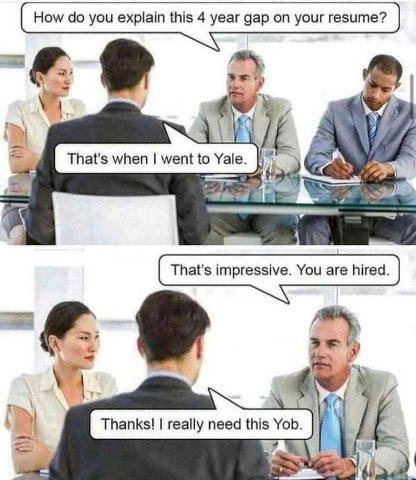 How you explain this 4 year gap on your resume? у when went to Yale. That's impressive. You are hired. 7 я i> Thanks! really need this Yob. |1 ON