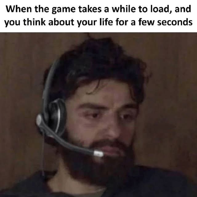 When the game takes а while to load, and you think about your life for a few seconds