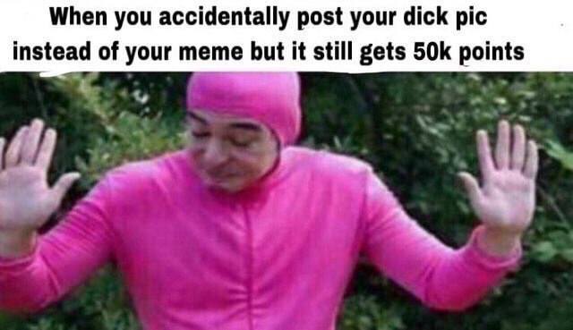 When you accidentally post your dick pic instead of your meme but it still gets points