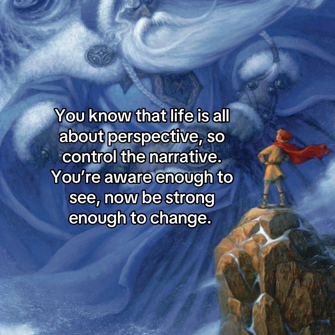 You know that life is all about perspective, so control the narrative. You’re aware enough to see, now be strong enough to change.