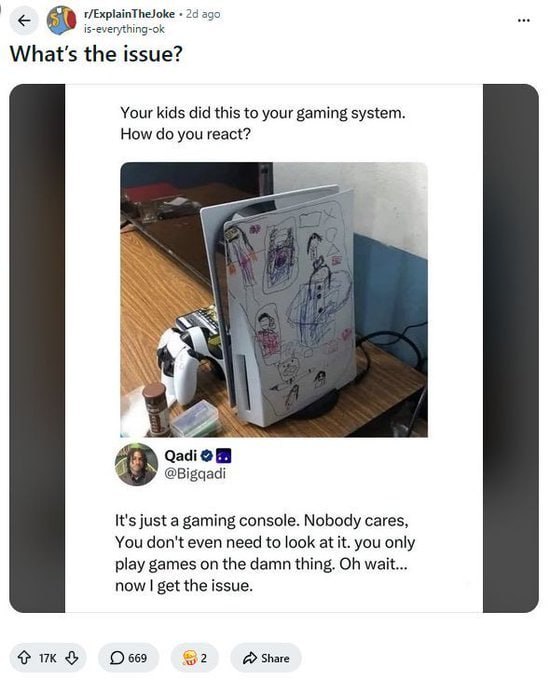 ago is-everything-ok What's the issue? Your kids did this to your gaming system. How you react? Qadi @Bigqadi It's just a gaming console. Nobody cares, You don't even need to look at it. you only play
