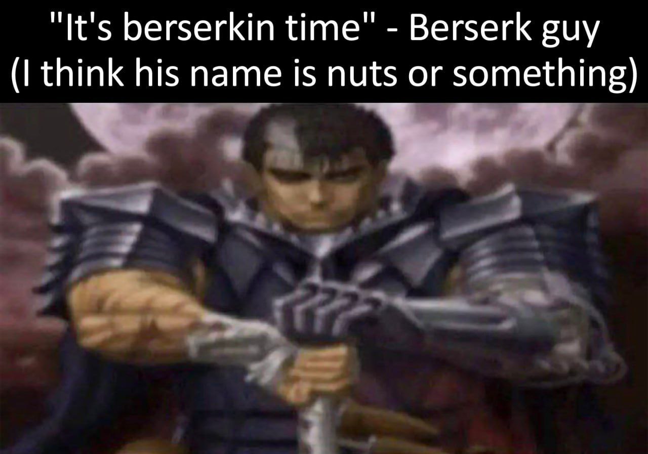 It's berserkin time Berserk guy think his name is nuts or something}