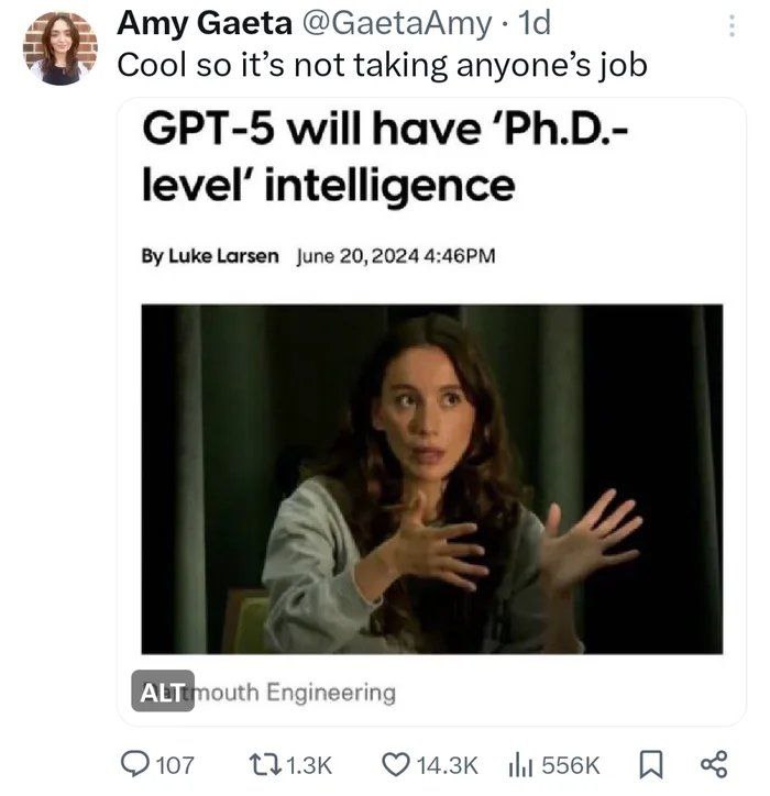 Amy Gaeta @GaetaAmy 1а Cool so it’s not taking anyone’s job GPT-5 will have ‘Ph.D.- level’ intelligence June 20,2024 у Engineering (2107