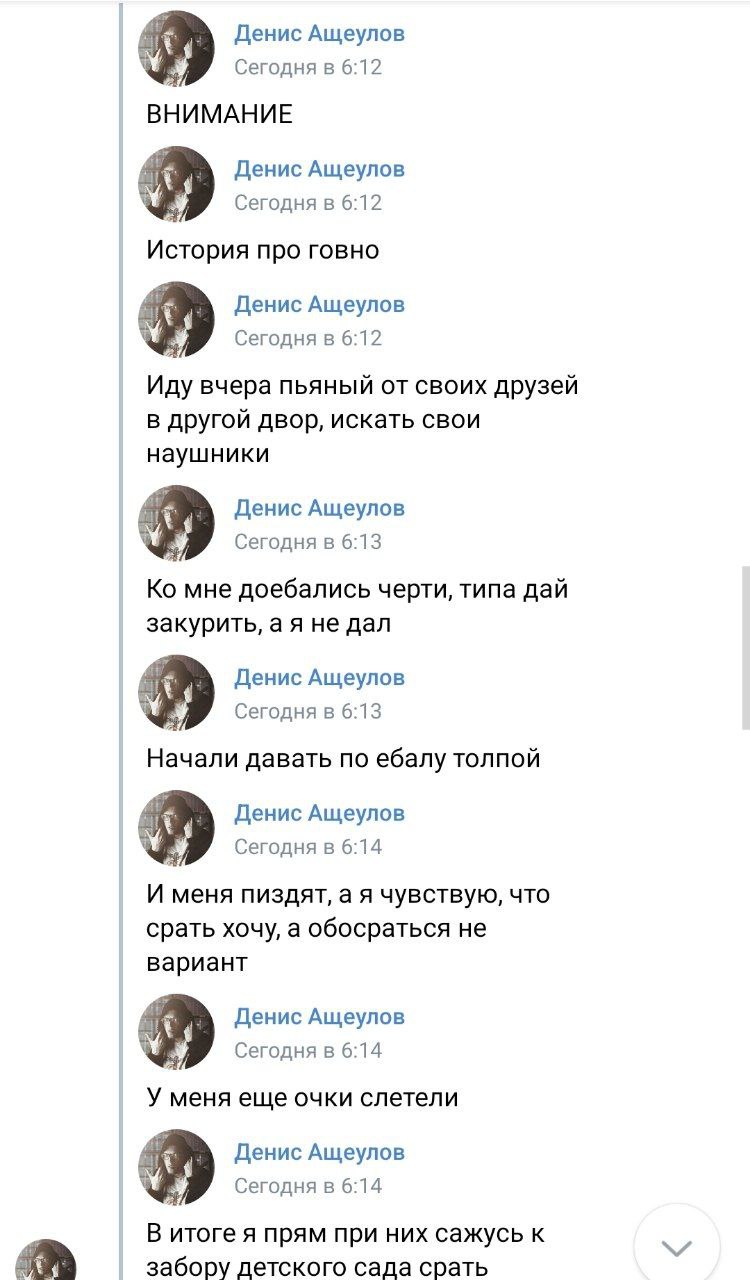 Денис Ащеулов Сегодня в 6:12 ВНИМАНИЕ Денис Ащеулов Сегодня в 6:12 История про говно Денис Ащеулов Сегодня в 6:12 Иду вчера пьяный от своих друзей в другой двор, искать свои наушники Денис Ащеулов Сег