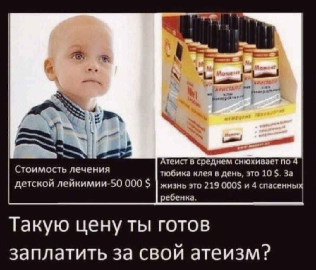1 4 Атеист в среднем снюхивает по 4 Стоимость лечения тюбика клея в день, это 10 За детской лейкимии-50 000 ребенка. Такую цену ты готов заплатить за свой атеизм?
