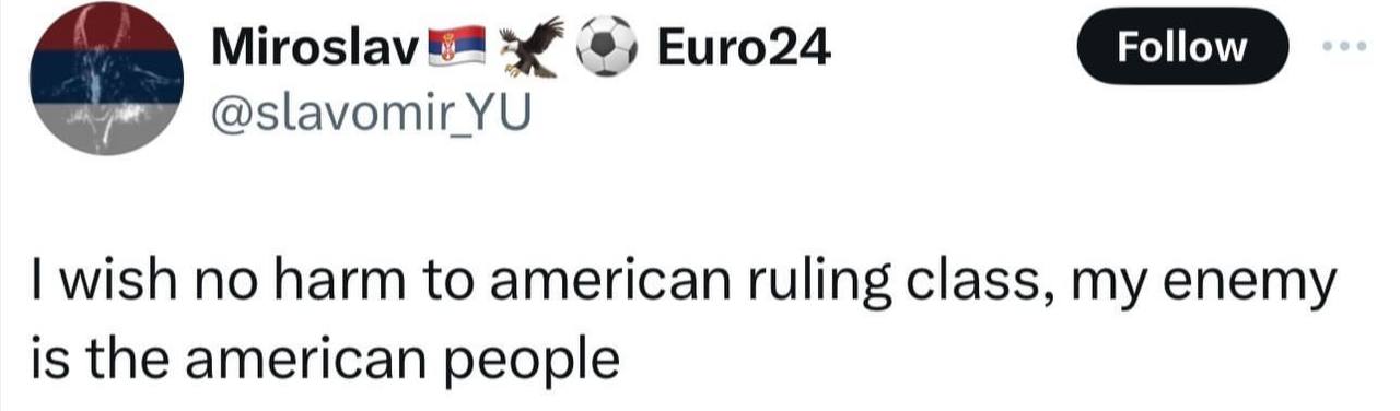 Miroslav Euro24 @slavomir wish no harm to american ruling class, my enemy is the american people