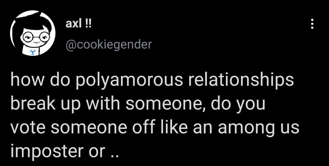 @cookiegender how polyamorous relationships break up with someone, you vote someone off like an among imposter or