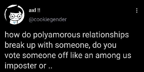 @cookiegender how polyamorous relationships break up with someone, you vote someone off like an among imposter or
