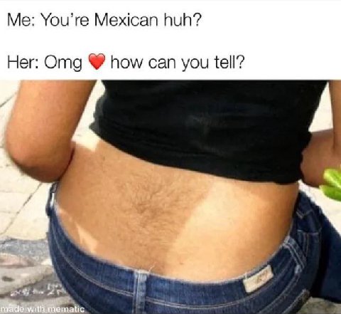 Me: You’re Mexican huh? Her: Omg how can you tell?