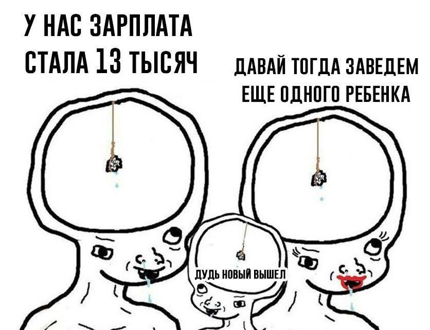 У НАС ЗАРПЛАТА СТАЛА 13 ТЫСЯЧ ДАВАЙ ТОГДА ЗАВЕДЕМ ЕЩЕ ОДНОГО РЕБЕНКА ДУДЬ НОВЫЙ ВЫШЕЛ