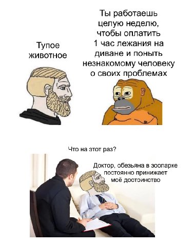 Ты работаешь целую неделю, чтобы оплатить Тупое 1 час лежания на животное диване и поныть незнакомому человеку о своих проблемах Что на этот раз? Доктор, обезьяна в зоопарке постоянно принижает моё до